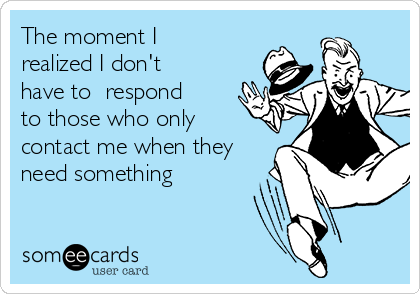 The moment I
realized I don't
have to  respond
to those who only
contact me when they
need something