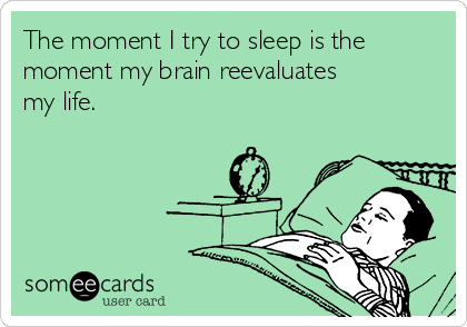 The moment I try to sleep is the
moment my brain reevaluates
my life.