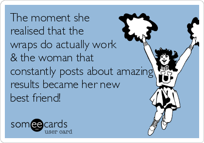 The moment she
realised that the
wraps do actually work
& the woman that
constantly posts about amazing
results became her new
best friend! 