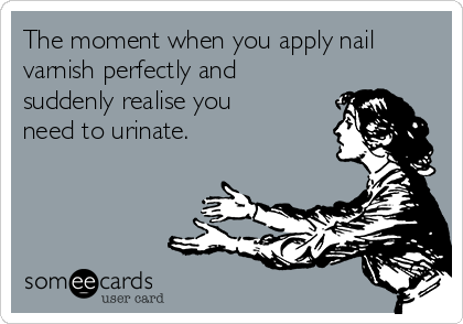 The moment when you apply nail
varnish perfectly and
suddenly realise you
need to urinate.