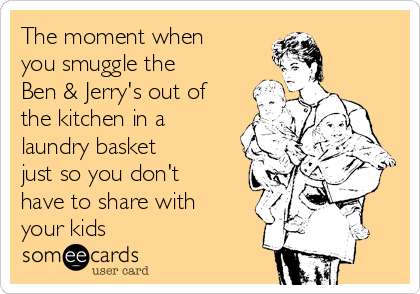 The moment when
you smuggle the
Ben & Jerry's out of
the kitchen in a
laundry basket
just so you don't
have to share with
your kids