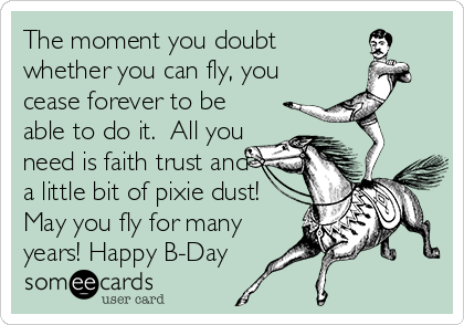 The moment you doubt
whether you can fly, you
cease forever to be
able to do it.  All you
need is faith trust and
a little bit of pixie dust!
May you fly for many
years! Happy B-Day