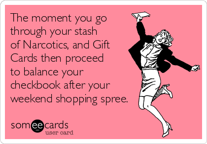 The moment you go
through your stash
of Narcotics, and Gift
Cards then proceed
to balance your
checkbook after your
weekend shopping spree.