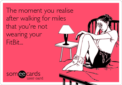 The moment you realise
after walking for miles
that you're not
wearing your
FitBit...