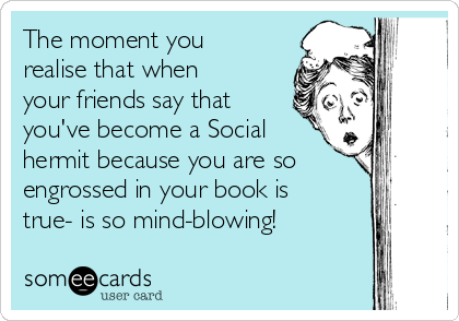 The moment you
realise that when
your friends say that
you've become a Social
hermit because you are so
engrossed in your book is
true- is so mind-blowing! 