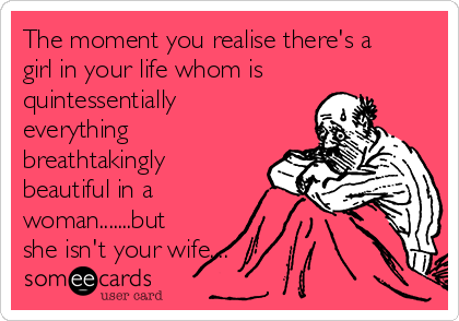 The moment you realise there's a
girl in your life whom is
quintessentially
everything
breathtakingly
beautiful in a
woman.......but
she isn't your wife....