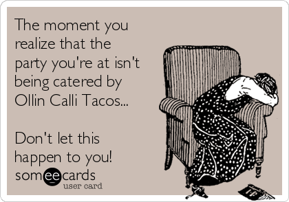 The moment you
realize that the
party you're at isn't
being catered by
Ollin Calli Tacos...

Don't let this
happen to you!