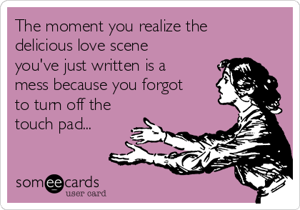 The moment you realize the
delicious love scene
you've just written is a
mess because you forgot
to turn off the
touch pad...