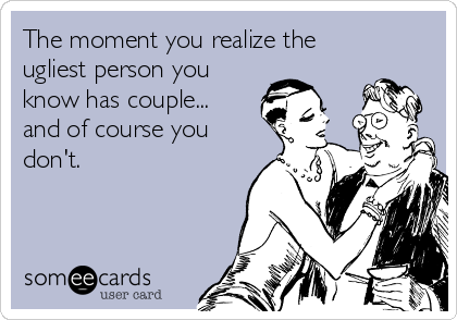 The moment you realize the
ugliest person you
know has couple...
and of course you
don't.