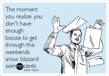 The moment
you realize you
don't have
enough
booze to get
through this
weekends
snow blizzard 