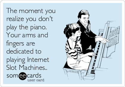 The moment you
realize you don't
play the piano.
Your arms and
fingers are
dedicated to
playing Internet
Slot Machines..