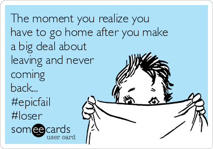 The moment you realize you
have to go home after you make
a big deal about
leaving and never
coming
back...
#epicfail
#loser