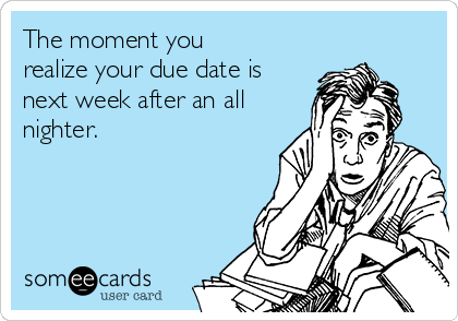 The moment you
realize your due date is
next week after an all
nighter.