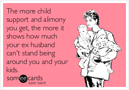 The more child
support and alimony
you get, the more it
shows how much
your ex husband
can't stand being
around you and your
kids.