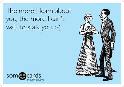 The more I learn about 
you, the more I can't
wait to stalk you. :-)