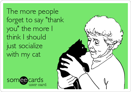 The more people
forget to say "thank
you" the more I
think I should
just socialize
with my cat