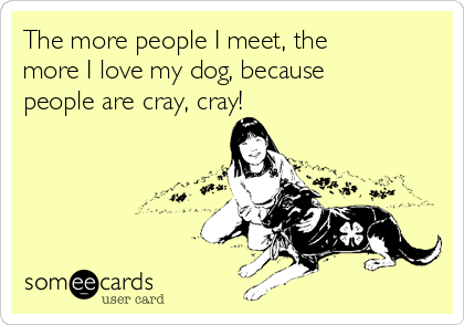 The more people I meet, the
more I love my dog, because
people are cray, cray! 