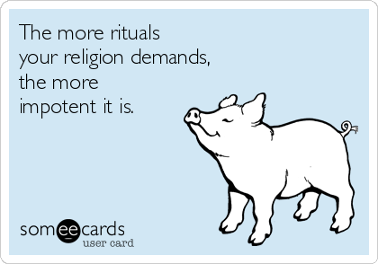 The more rituals 
your religion demands, 
the more
impotent it is.