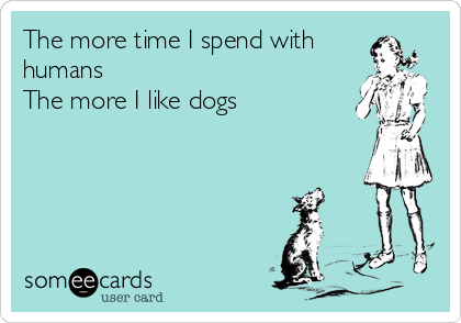 The more time I spend with
humans
The more I like dogs