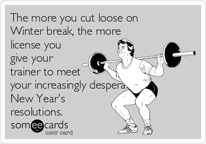 The more you cut loose on
Winter break, the more
license you
give your
trainer to meet
your increasingly desperate
New Year's
resolutions.