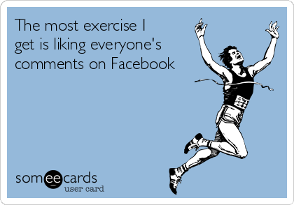 The most exercise I
get is liking everyone's
comments on Facebook