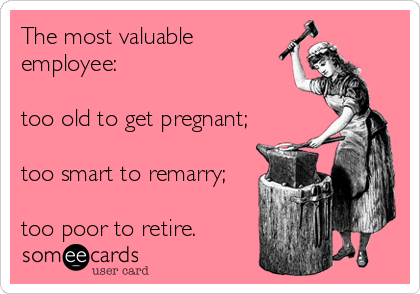 The most valuable
employee:

too old to get pregnant;

too smart to remarry;

too poor to retire.