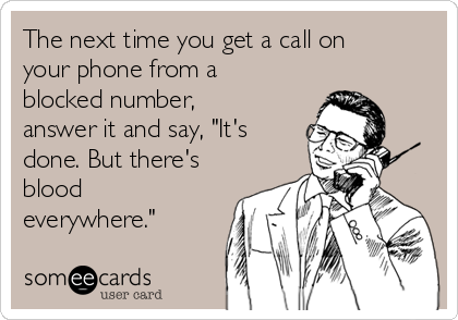 The next time you get a call on
your phone from a
blocked number,
answer it and say, "It's
done. But there's
blood
everywhere."