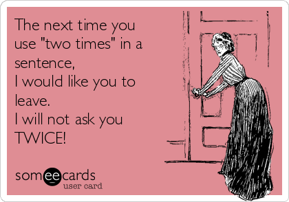 The next time you
use "two times" in a
sentence,
I would like you to
leave.
I will not ask you
TWICE!