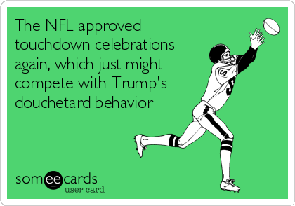 The NFL approved
touchdown celebrations
again, which just might 
compete with Trump's
douchetard behavior