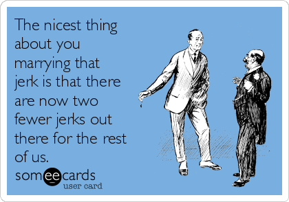 The nicest thing
about you
marrying that
jerk is that there
are now two
fewer jerks out
there for the rest
of us.