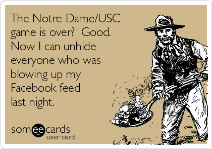 The Notre Dame/USC
game is over?  Good.
Now I can unhide
everyone who was
blowing up my
Facebook feed
last night.