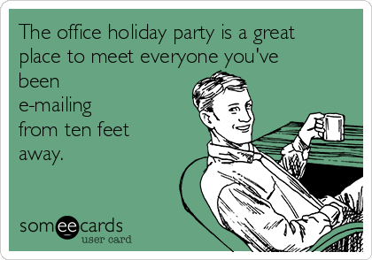 The office holiday party is a great
place to meet everyone you've
been
e-mailing
from ten feet
away.