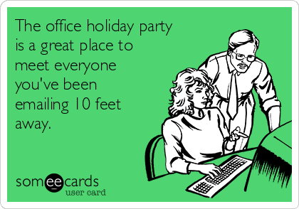 The office holiday party
is a great place to
meet everyone
you've been
emailing 10 feet
away. 