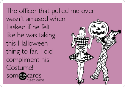 The officer that pulled me over
wasn't amused when
I asked if he felt
like he was taking
this Halloween
thing to far. I did
compliment his 
Costume! 