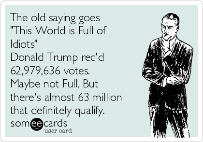 The old saying goes
"This World is Full of
Idiots" 
Donald Trump rec'd
62,979,636 votes.
Maybe not Full, But
there's almost 63 million
that definitely qualify. 