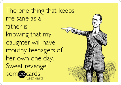 The one thing that keeps
me sane as a
father is
knowing that my
daughter will have
mouthy teenagers of
her own one day.
Sweet revenge!