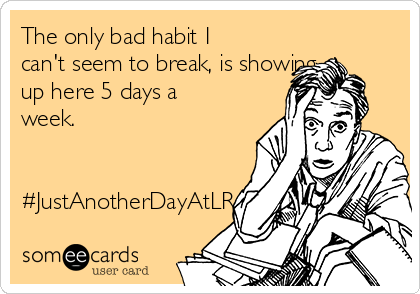 The only bad habit I
can't seem to break, is showing
up here 5 days a
week.


#JustAnotherDayAtLR