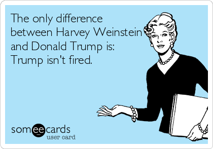 The only difference
between Harvey Weinstein
and Donald Trump is:
Trump isn't fired.