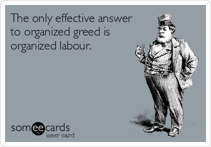 The only effective answer
to organized greed is
organized labour.
