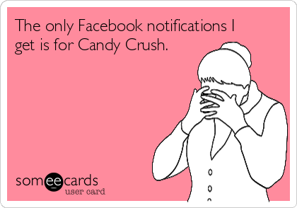 The only Facebook notifications I
get is for Candy Crush.