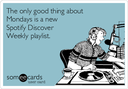 The only good thing about
Mondays is a new
Spotify Discover
Weekly playlist.