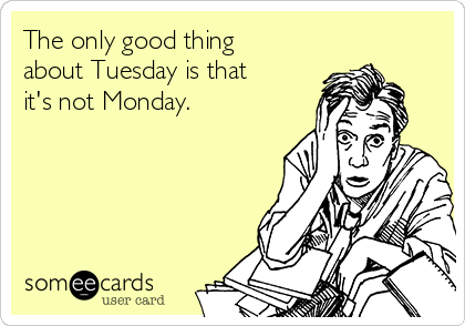 The only good thing
about Tuesday is that
it's not Monday.