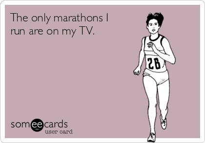 The only marathons I
run are on my TV.
