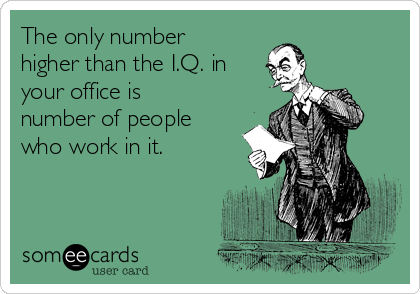 The only number
higher than the I.Q. in
your office is
number of people
who work in it.