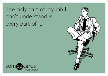 The only part of my job I
don't understand is
every part of it.