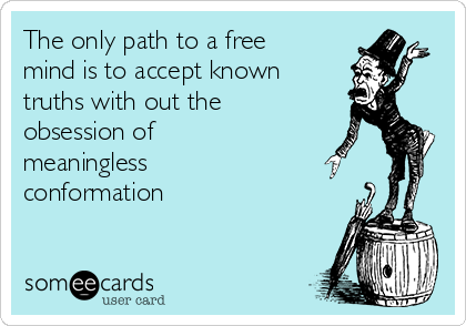 The only path to a free
mind is to accept known
truths with out the
obsession of
meaningless
conformation