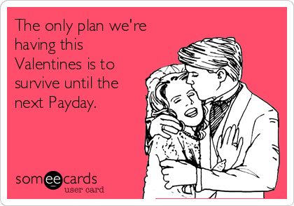 The only plan we're
having this 
Valentines is to
survive until the
next Payday.