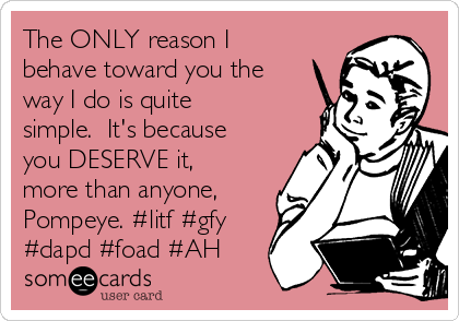 The ONLY reason I
behave toward you the
way I do is quite
simple.  It's because
you DESERVE it,
more than anyone,
Pompeye. #litf #gfy
#dapd #foad #AH