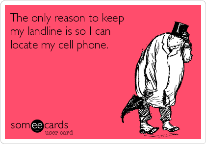 The only reason to keep
my landline is so I can
locate my cell phone.