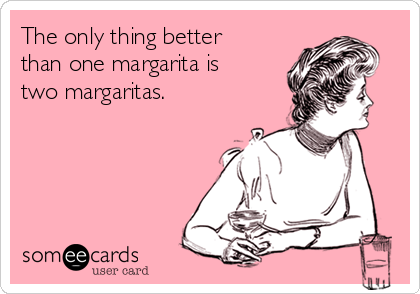 The only thing better
than one margarita is
two margaritas. 